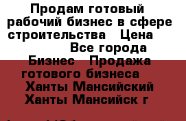 Продам готовый, рабочий бизнес в сфере строительства › Цена ­ 950 000 - Все города Бизнес » Продажа готового бизнеса   . Ханты-Мансийский,Ханты-Мансийск г.